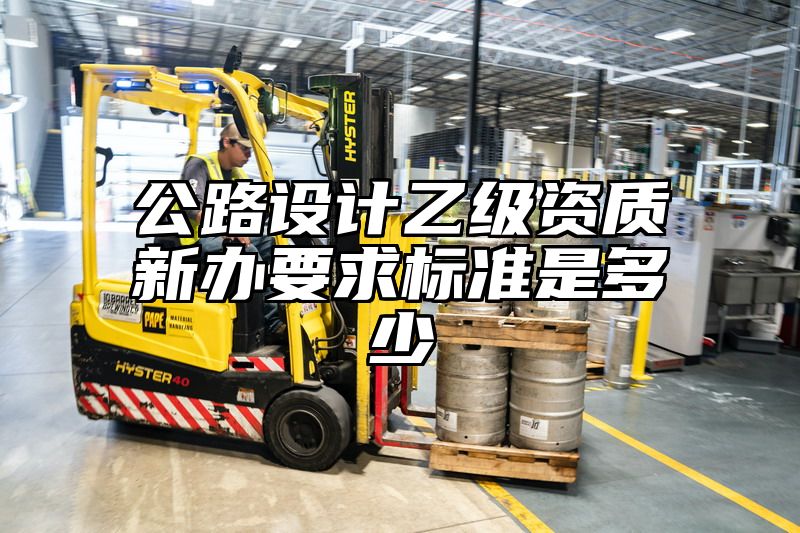 公路设计乙级资质新办要求标准是多少