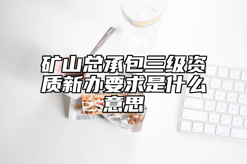 矿山总承包三级资质新办要求是什么意思