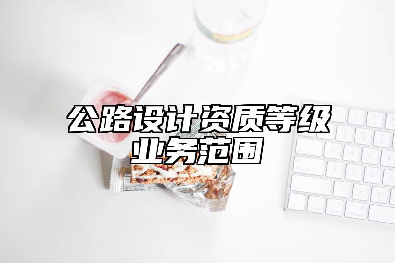 公路设计资质等级业务范围