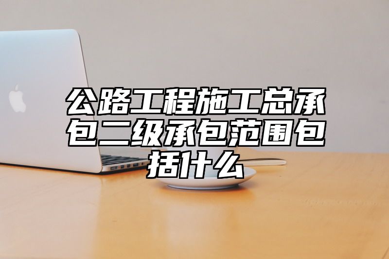 公路工程施工总承包二级承包范围包括什么