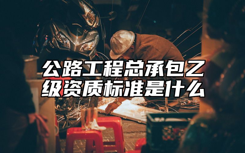 公路工程总承包乙级资质标准是什么