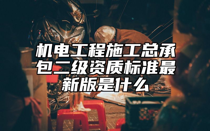 机电工程施工总承包二级资质标准最新版是什么