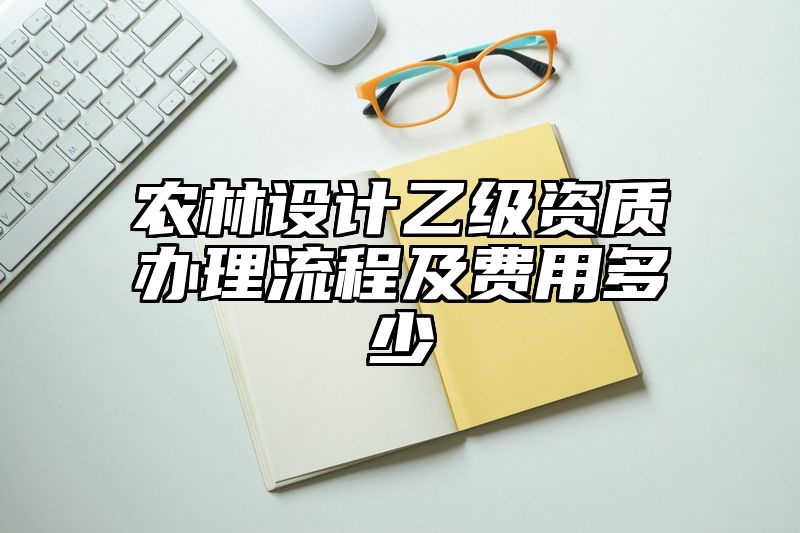 农林设计乙级资质办理流程及费用多少