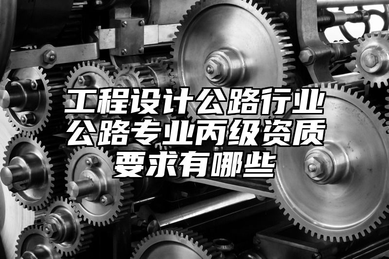 工程设计公路行业公路专业丙级资质要求有哪些