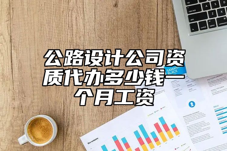 公路设计公司资质代办多少钱一个月工资