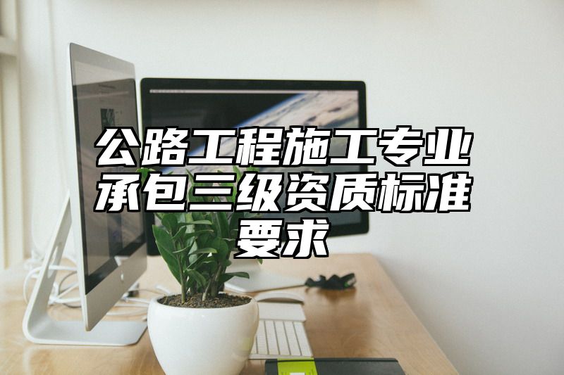 公路工程施工专业承包三级资质标准要求