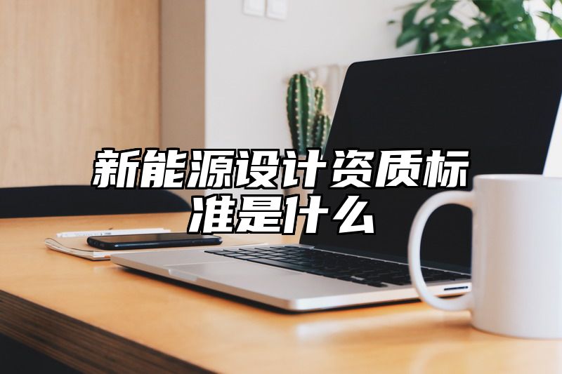 新能源设计资质标准是什么