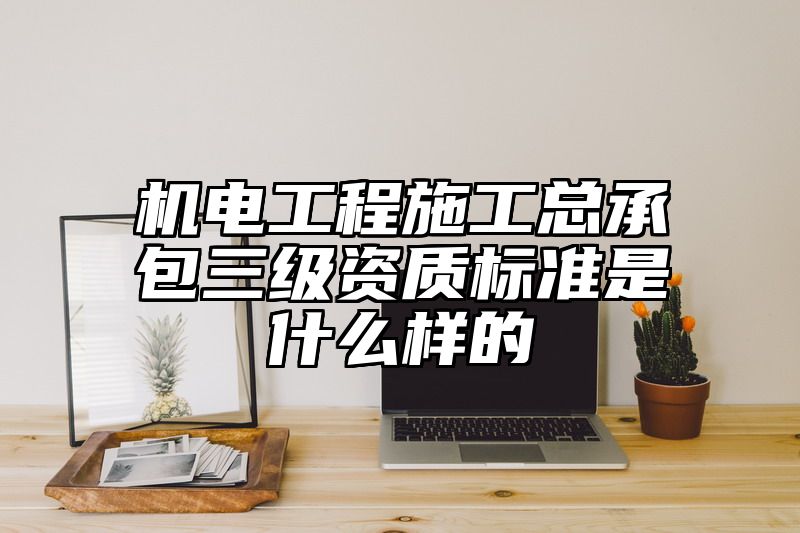 机电工程施工总承包三级资质标准是什么样的