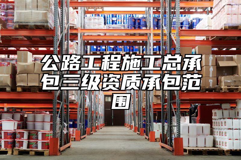 公路工程施工总承包三级资质承包范围