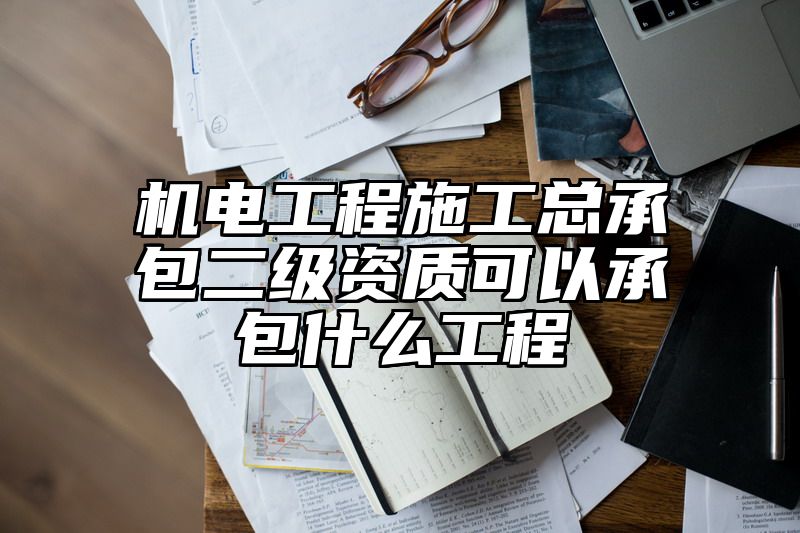 机电工程施工总承包二级资质可以承包什么工程