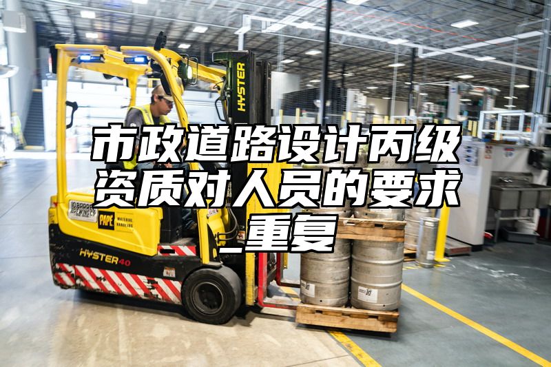 市政道路设计丙级资质对人员的要求_重复