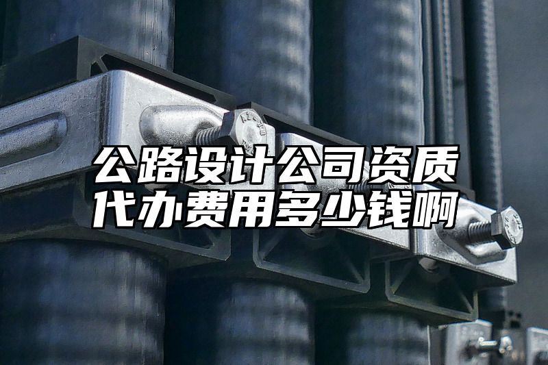 公路设计公司资质代办费用多少钱啊