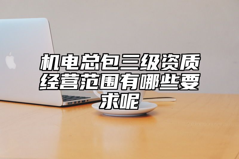 机电总包三级资质经营范围有哪些要求呢