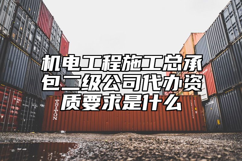 机电工程施工总承包二级公司代办资质要求是什么