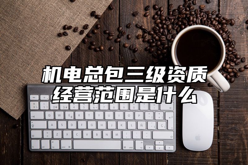 机电总包三级资质经营范围是什么