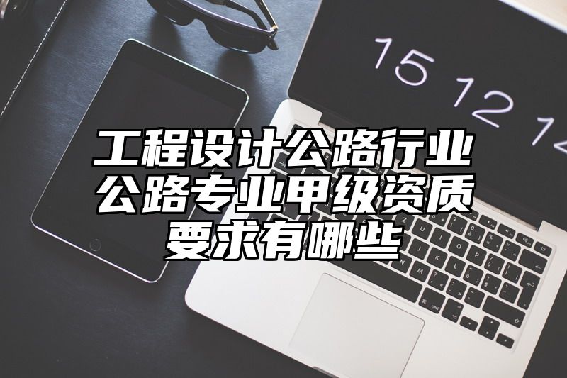 工程设计公路行业公路专业甲级资质要求有哪些