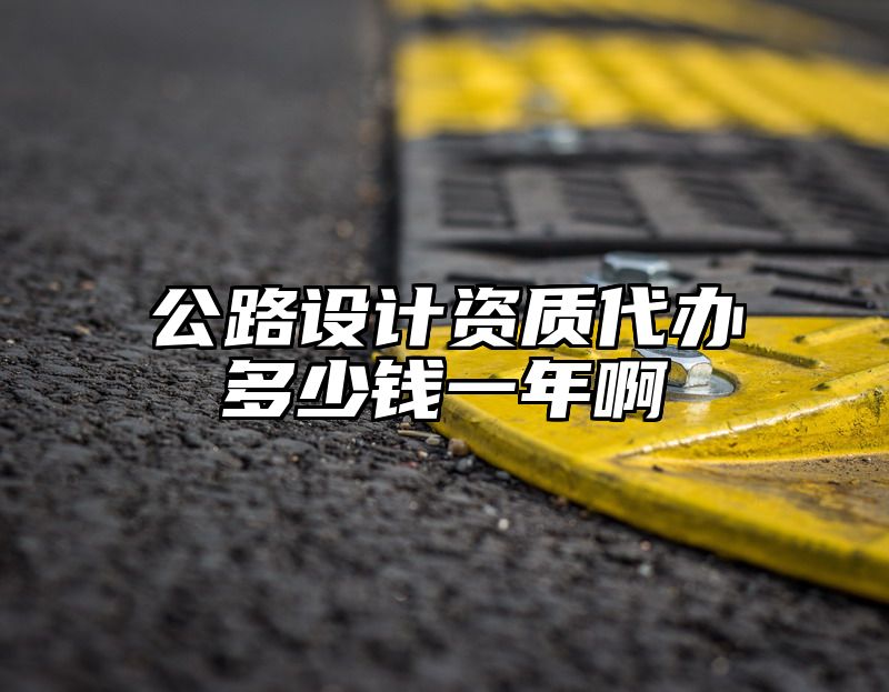 公路设计资质代办多少钱一年啊