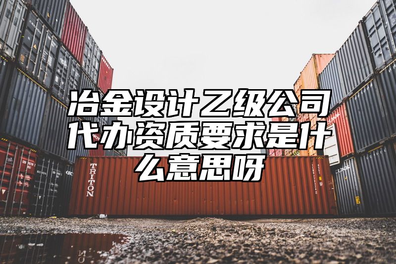 冶金设计乙级公司代办资质要求是什么意思呀