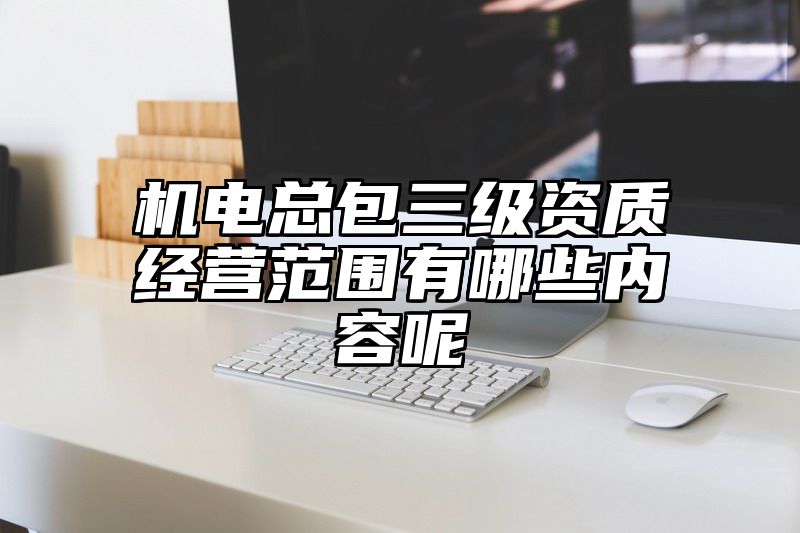 机电总包三级资质经营范围有哪些内容呢