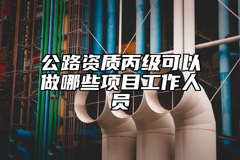 公路资质丙级可以做哪些项目工作人员