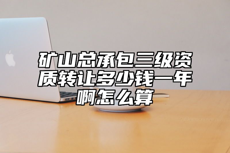 矿山总承包三级资质转让多少钱一年啊怎么算