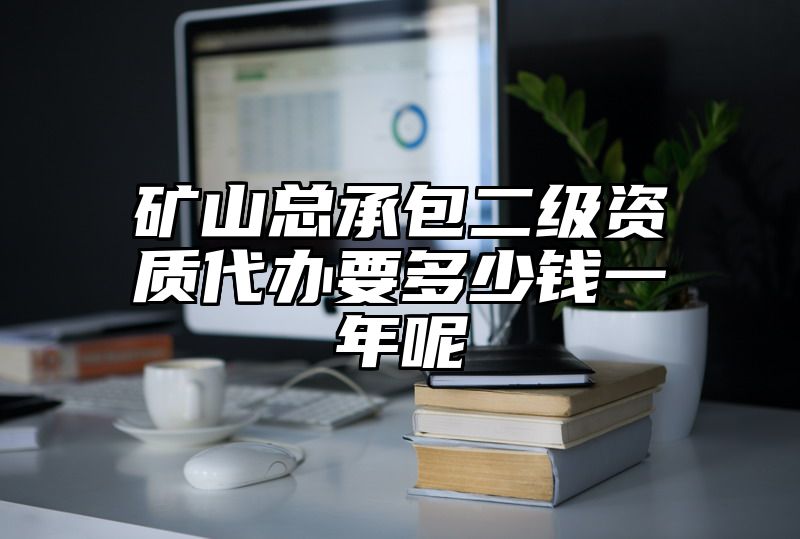 矿山总承包二级资质代办要多少钱一年呢