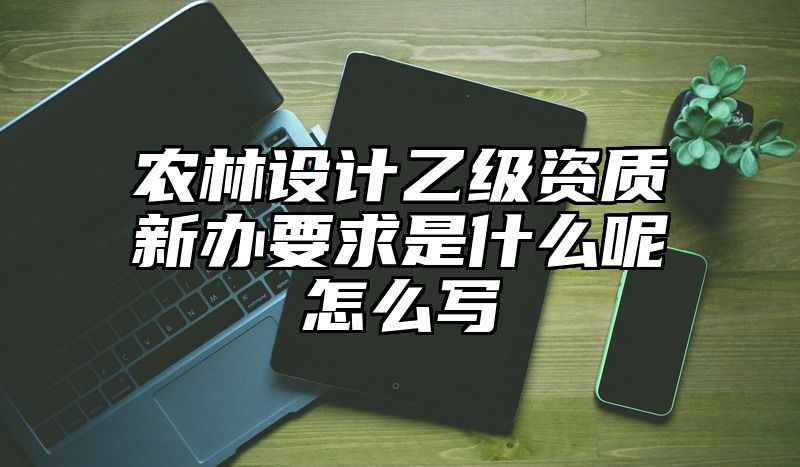 农林设计乙级资质新办要求是什么呢怎么写