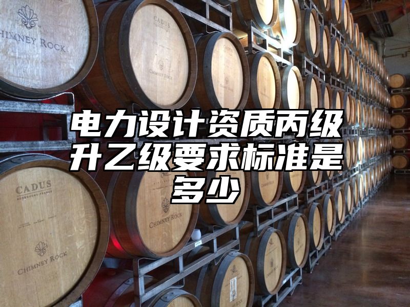 电力设计资质丙级升乙级要求标准是多少