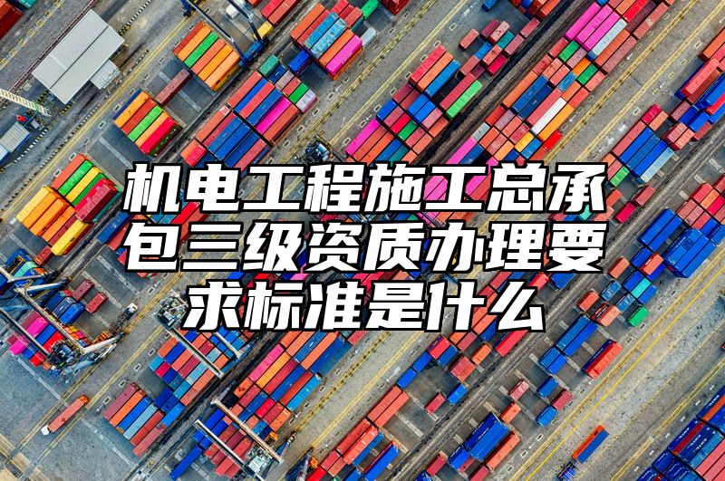 机电工程施工总承包三级资质办理要求标准是什么