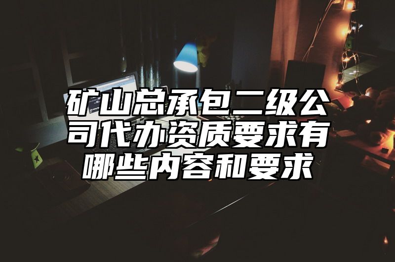 矿山总承包二级公司代办资质要求有哪些内容和要求