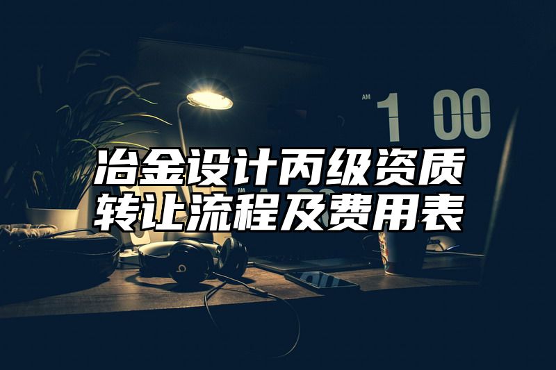 冶金设计丙级资质转让流程及费用表