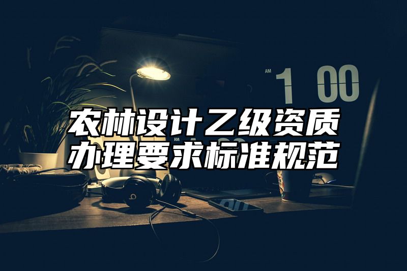 农林设计乙级资质办理要求标准规范