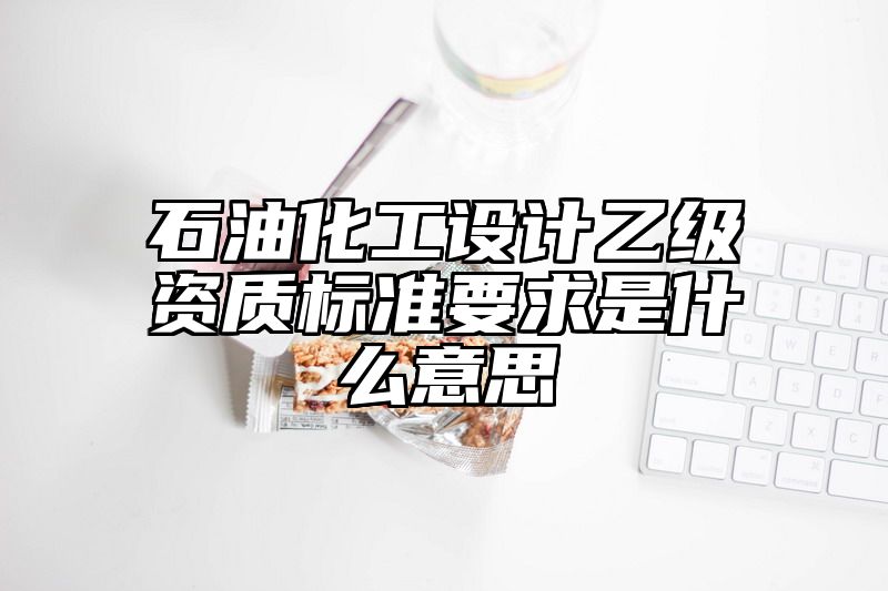 石油化工设计乙级资质标准要求是什么意思