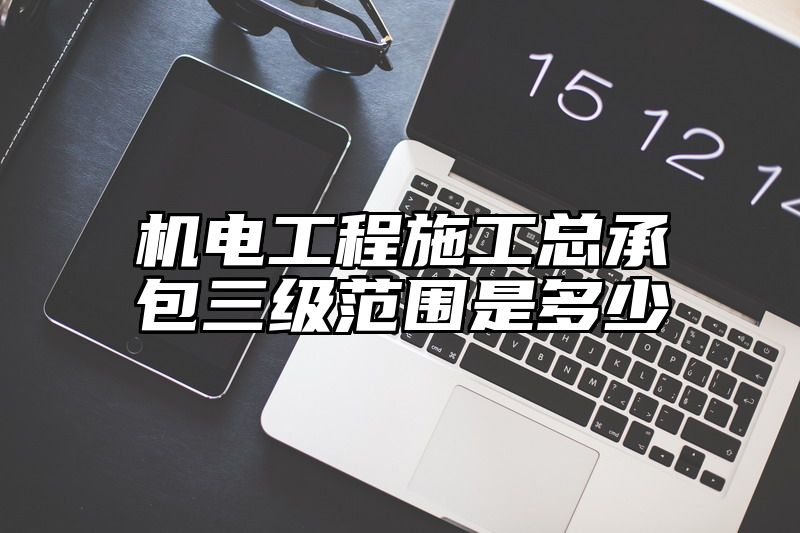 机电工程施工总承包三级范围是多少