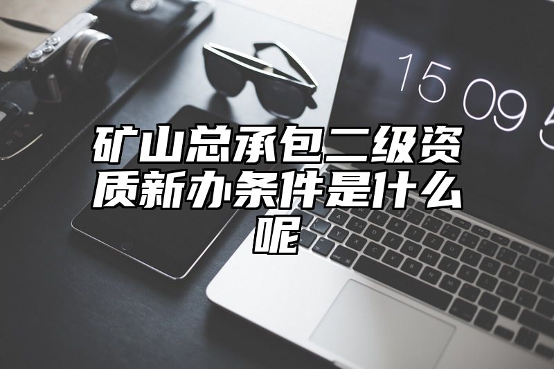 矿山总承包二级资质新办条件是什么呢