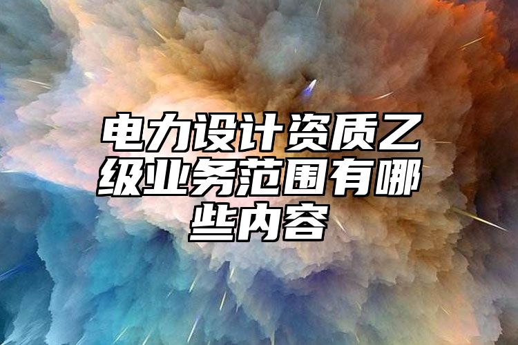 电力设计资质乙级业务范围有哪些内容