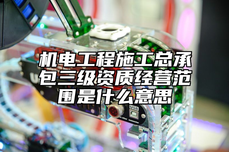 机电工程施工总承包三级资质经营范围是什么意思