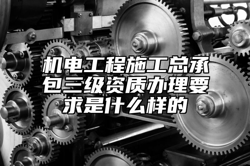 机电工程施工总承包三级资质办理要求是什么样的