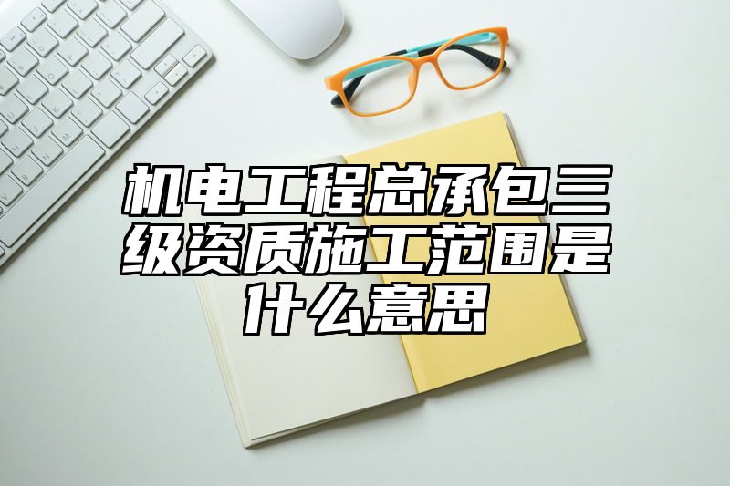 机电工程总承包三级资质施工范围是什么意思