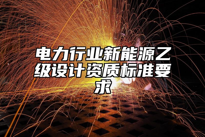 电力行业新能源乙级设计资质标准要求