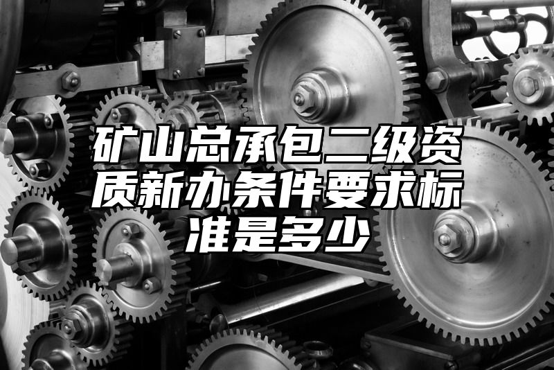 矿山总承包二级资质新办条件要求标准是多少