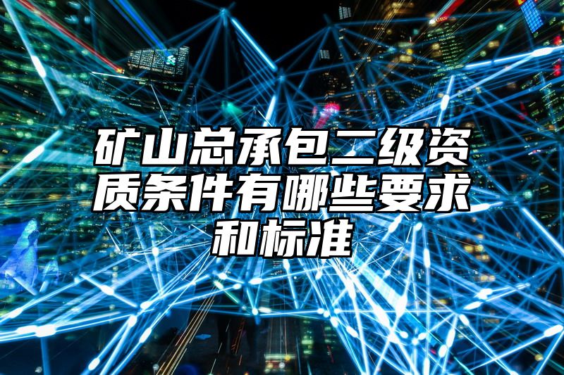 矿山总承包二级资质条件有哪些要求和标准