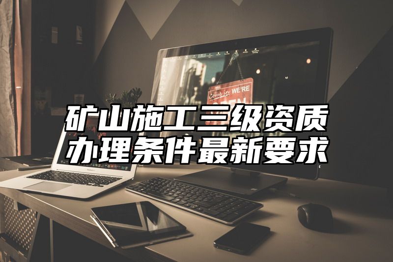 矿山施工三级资质办理条件最新要求