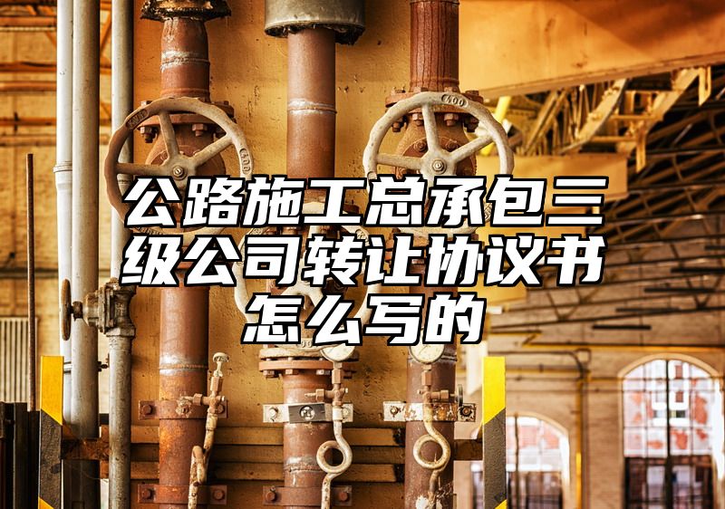 公路施工总承包三级公司转让协议书怎么写的