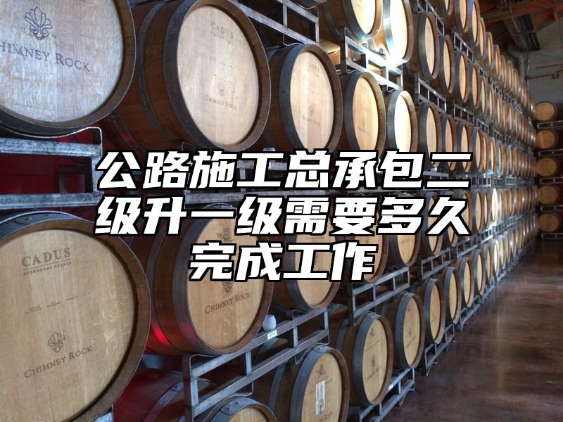 公路施工总承包二级升一级需要多久完成工作