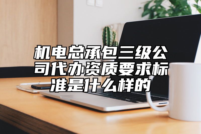 机电总承包三级公司代办资质要求标准是什么样的