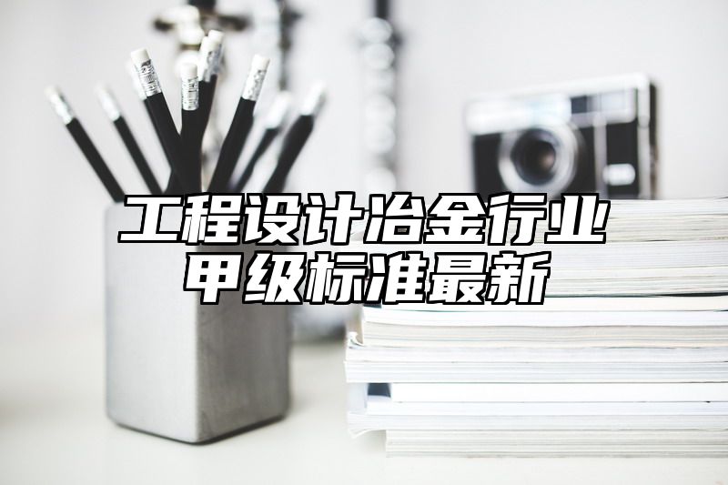 工程设计冶金行业甲级标准最新