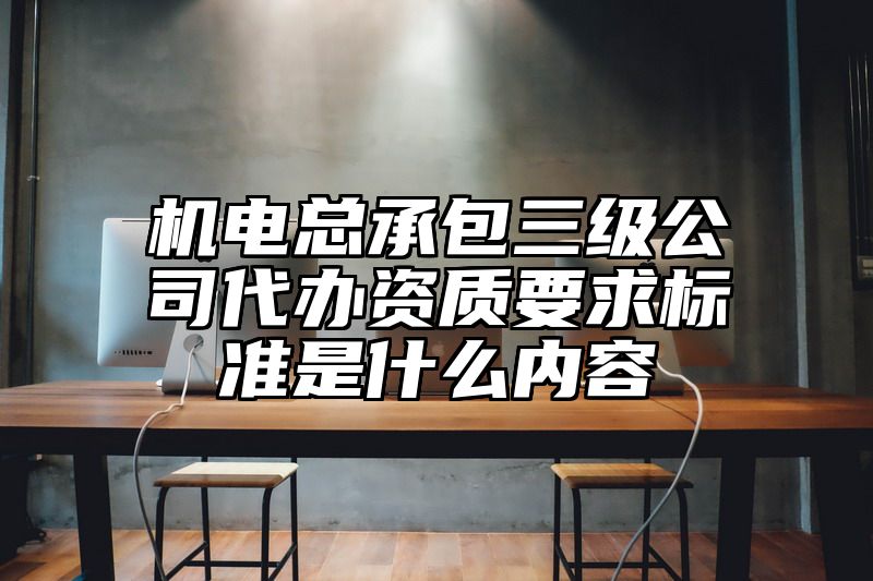 机电总承包三级公司代办资质要求标准是什么内容