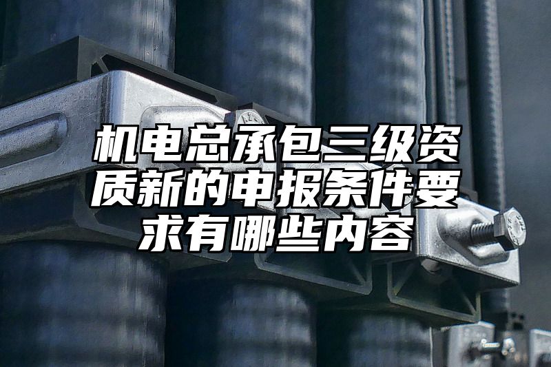 机电总承包三级资质新的申报条件要求有哪些内容