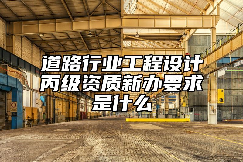 道路行业工程设计丙级资质新办要求是什么